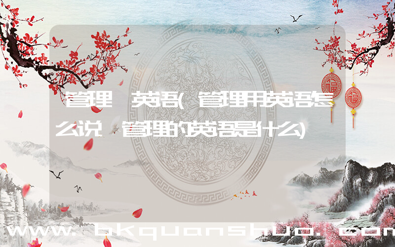 管理 英语(管理用英语怎么说 管理的英语是什么)